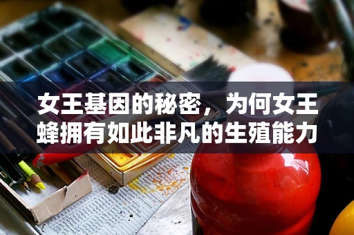 女王基因的秘密，为何女王蜂拥有如此非凡的生殖能力？