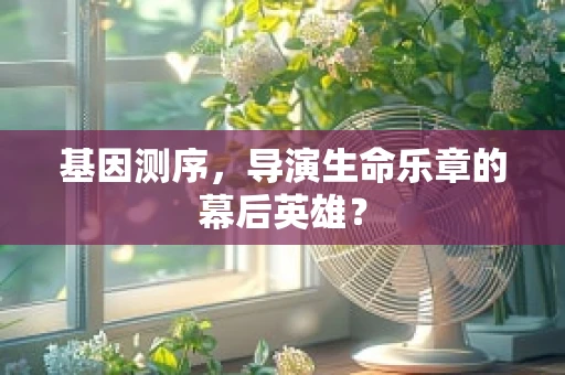 基因测序，导演生命乐章的幕后英雄？