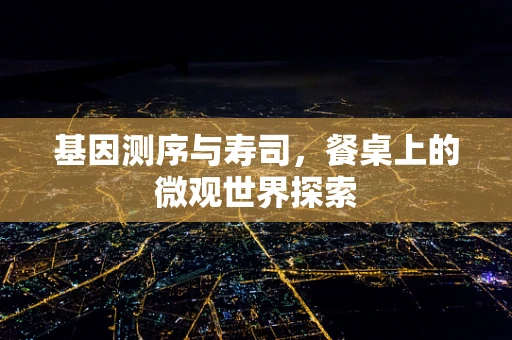 基因测序与寿司，餐桌上的微观世界探索