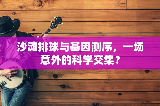 沙滩排球与基因测序，一场意外的科学交集？