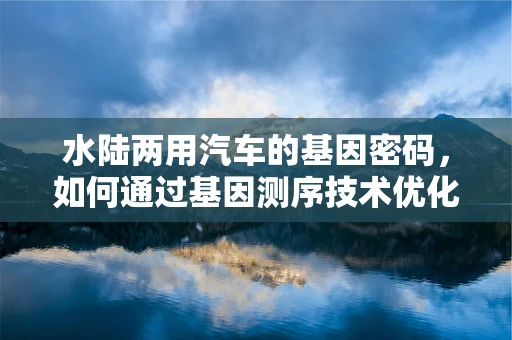 水陆两用汽车的基因密码，如何通过基因测序技术优化其性能？