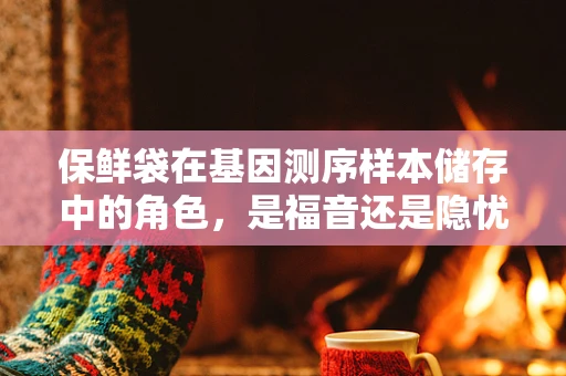 保鲜袋在基因测序样本储存中的角色，是福音还是隐忧？
