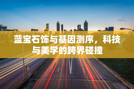 蓝宝石饰与基因测序，科技与美学的跨界碰撞
