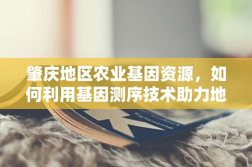 肇庆地区农业基因资源，如何利用基因测序技术助力地方特色作物育种？