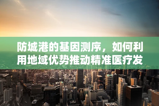 防城港的基因测序，如何利用地域优势推动精准医疗发展？