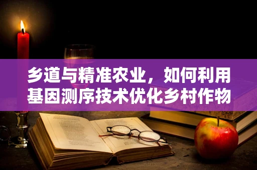 乡道与精准农业，如何利用基因测序技术优化乡村作物种植？
