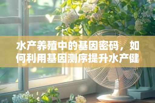 水产养殖中的基因密码，如何利用基因测序提升水产健康与产量？