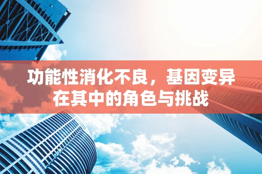功能性消化不良，基因变异在其中的角色与挑战