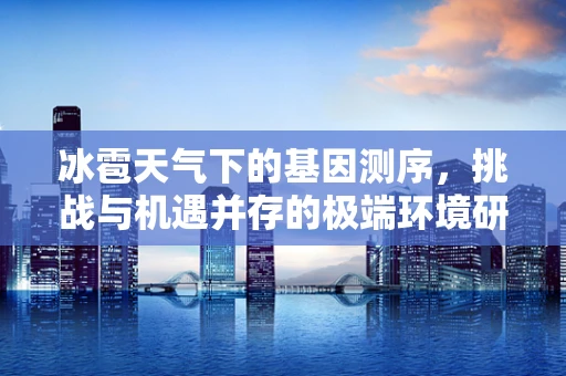 冰雹天气下的基因测序，挑战与机遇并存的极端环境研究