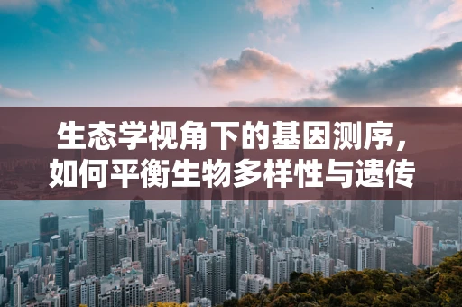 生态学视角下的基因测序，如何平衡生物多样性与遗传多样性？