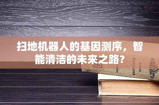 扫地机器人的基因测序，智能清洁的未来之路？