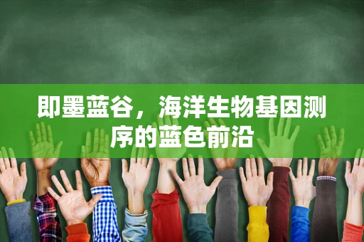 即墨蓝谷，海洋生物基因测序的蓝色前沿
