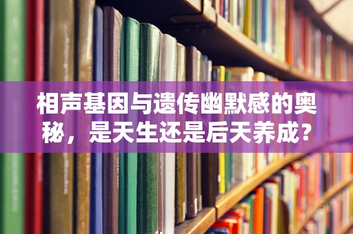 相声基因与遗传幽默感的奥秘，是天生还是后天养成？