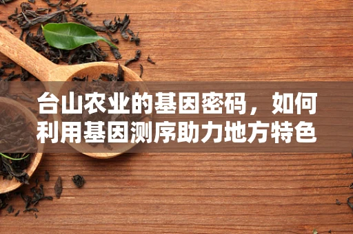 台山农业的基因密码，如何利用基因测序助力地方特色作物改良？