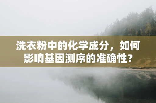 洗衣粉中的化学成分，如何影响基因测序的准确性？