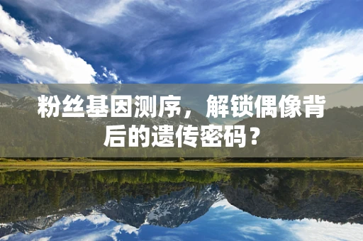 粉丝基因测序，解锁偶像背后的遗传密码？