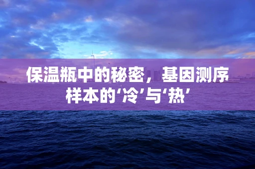 保温瓶中的秘密，基因测序样本的‘冷’与‘热’
