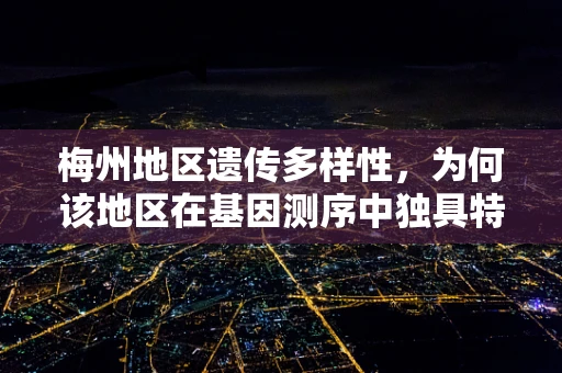 梅州地区遗传多样性，为何该地区在基因测序中独具特色？