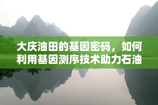 大庆油田的基因密码，如何利用基因测序技术助力石油勘探？