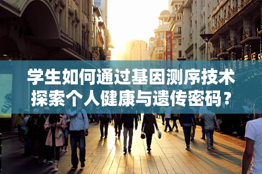 学生如何通过基因测序技术探索个人健康与遗传密码？