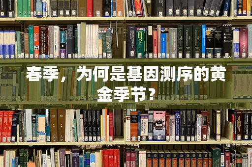 春季，为何是基因测序的黄金季节？