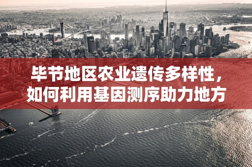 毕节地区农业遗传多样性，如何利用基因测序助力地方特色作物保护？