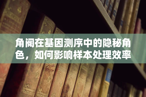 角阀在基因测序中的隐秘角色，如何影响样本处理效率？