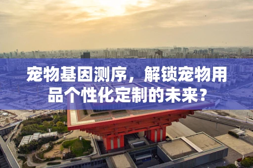 宠物基因测序，解锁宠物用品个性化定制的未来？