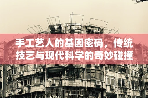 手工艺人的基因密码，传统技艺与现代科学的奇妙碰撞