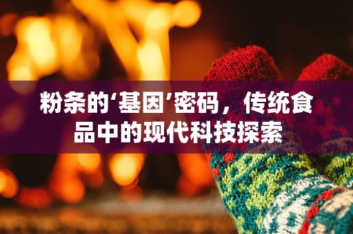 粉条的‘基因’密码，传统食品中的现代科技探索