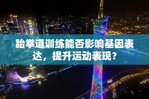 跆拳道训练能否影响基因表达，提升运动表现？