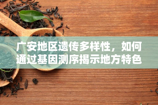 广安地区遗传多样性，如何通过基因测序揭示地方特色？