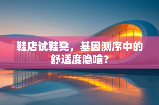 鞋店试鞋凳，基因测序中的舒适度隐喻？