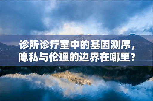 诊所诊疗室中的基因测序，隐私与伦理的边界在哪里？