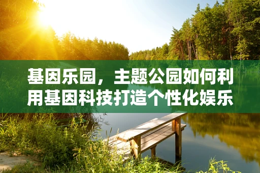 基因乐园，主题公园如何利用基因科技打造个性化娱乐体验？
