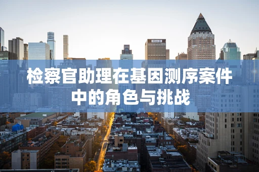检察官助理在基因测序案件中的角色与挑战
