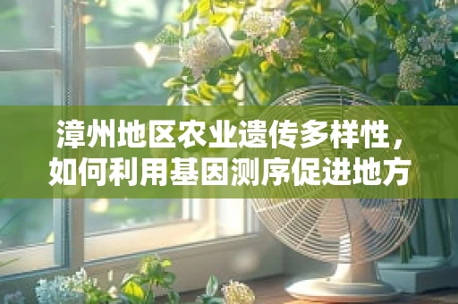 漳州地区农业遗传多样性，如何利用基因测序促进地方特色作物保护与发展？