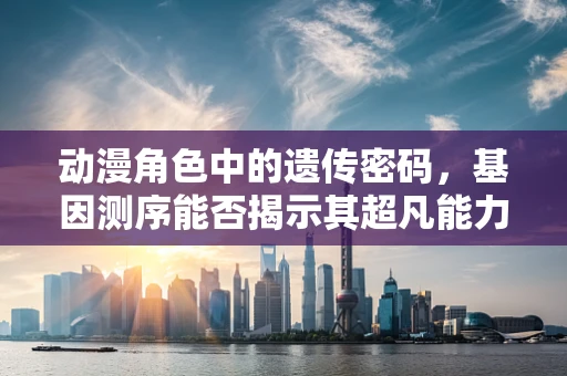 动漫角色中的遗传密码，基因测序能否揭示其超凡能力的秘密？