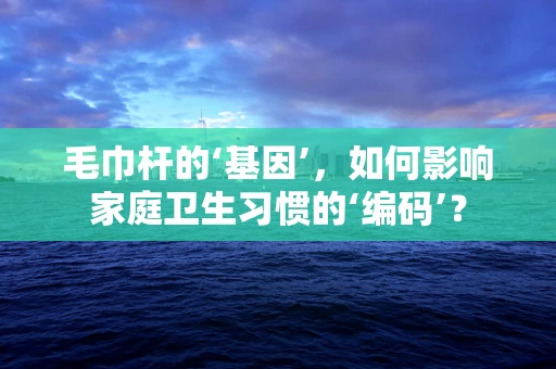 毛巾杆的‘基因’，如何影响家庭卫生习惯的‘编码’？