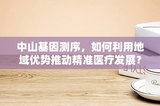 中山基因测序，如何利用地域优势推动精准医疗发展？