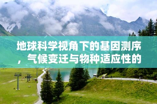 地球科学视角下的基因测序，气候变迁与物种适应性的未解之谜