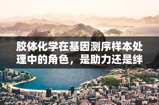 胶体化学在基因测序样本处理中的角色，是助力还是绊脚石？