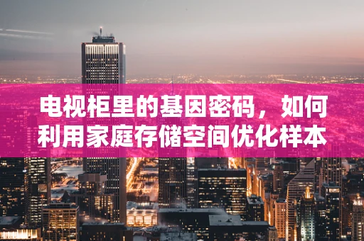 电视柜里的基因密码，如何利用家庭存储空间优化样本管理？