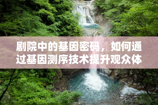 剧院中的基因密码，如何通过基因测序技术提升观众体验？