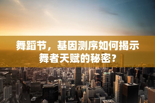 舞蹈节，基因测序如何揭示舞者天赋的秘密？