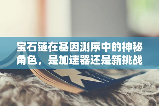 宝石链在基因测序中的神秘角色，是加速器还是新挑战？