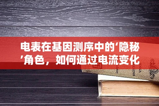电表在基因测序中的‘隐秘’角色，如何通过电流变化监测测序进程？
