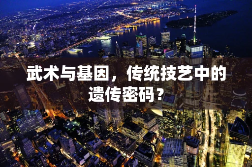 武术与基因，传统技艺中的遗传密码？