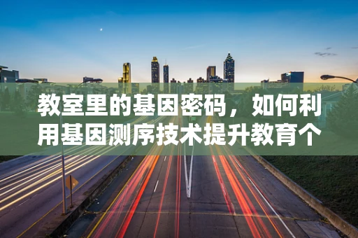 教室里的基因密码，如何利用基因测序技术提升教育个性化？