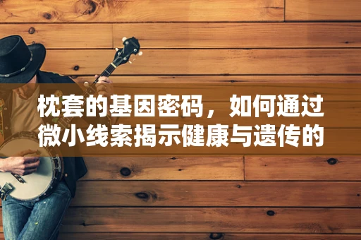 枕套的基因密码，如何通过微小线索揭示健康与遗传的奥秘？